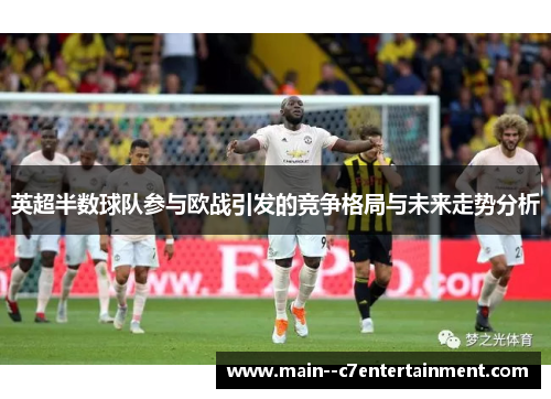 英超半数球队参与欧战引发的竞争格局与未来走势分析 英超半数球队参与欧战引发的竞争格局与未来走势分析