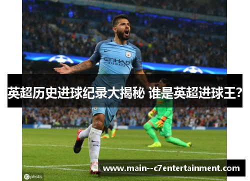 英超历史进球纪录大揭秘 谁是英超进球王? 英超历史进球纪录大揭秘 谁是英超进球王?
