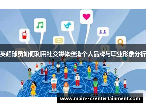 英超球员如何利用社交媒体塑造个人品牌与职业形象分析 英超球员如何利用社交媒体塑造个人品牌与职业形象分析