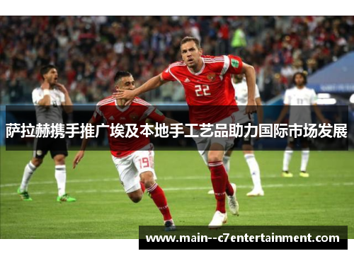 萨拉赫携手推广埃及本地手工艺品助力国际市场发展