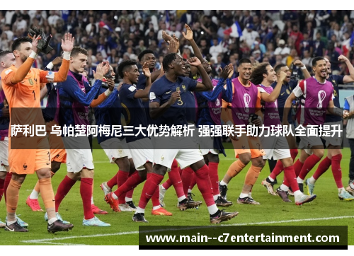 萨利巴 乌帕楚阿梅尼三大优势解析 强强联手助力球队全面提升 萨利巴 乌帕楚阿梅尼三大优势解析 强强联手助力球队全面提升