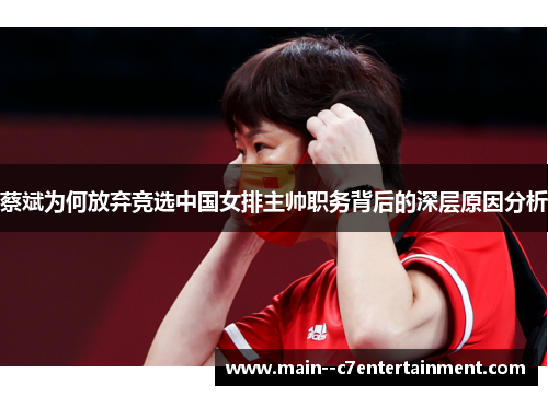 蔡斌为何放弃竞选中国女排主帅职务背后的深层原因分析