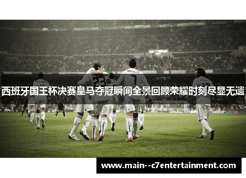 西班牙国王杯决赛皇马夺冠瞬间全景回顾荣耀时刻尽显无遗 西班牙国王杯决赛皇马夺冠瞬间全景回顾荣耀时刻尽显无遗