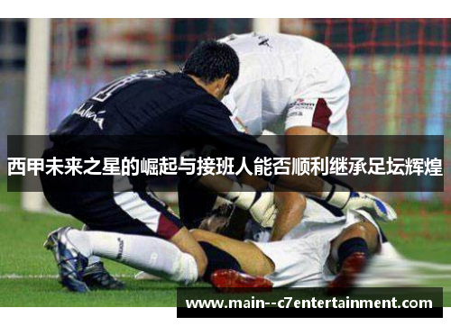 西甲未来之星的崛起与接班人能否顺利继承足坛辉煌 西甲未来之星的崛起与接班人能否顺利继承足坛辉煌