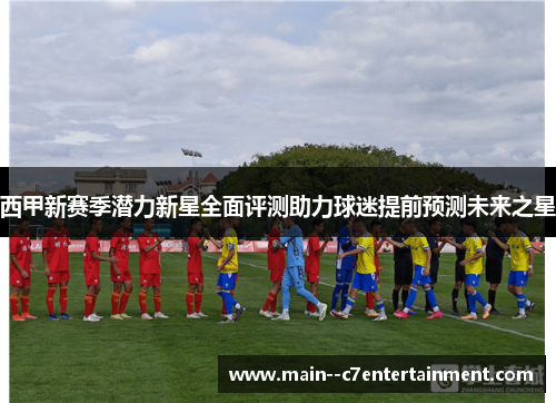 西甲新赛季潜力新星全面评测助力球迷提前预测未来之星 西甲新赛季潜力新星全面评测助力球迷提前预测未来之星