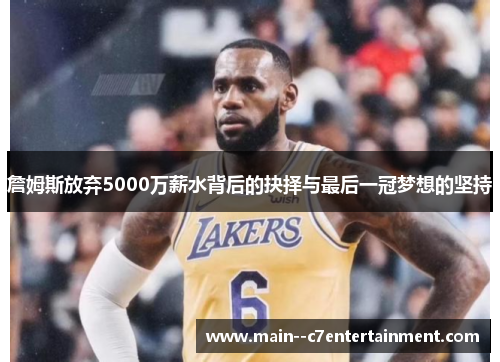 詹姆斯放弃5000万薪水背后的抉择与最后一冠梦想的坚持