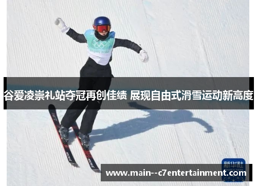 谷爱凌崇礼站夺冠再创佳绩 展现自由式滑雪运动新高度 谷爱凌崇礼站夺冠再创佳绩 展现自由式滑雪运动新高度