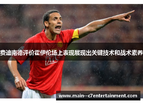 费迪南德评价霍伊伦场上表现展现出关键技术和战术素养 费迪南德评价霍伊伦场上表现展现出关键技术和战术素养