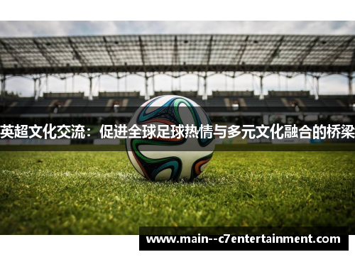 英超文化交流:促进全球足球热情与多元文化融合的桥梁 英超文化交流:促进全球足球热情与多元文化融合的桥梁