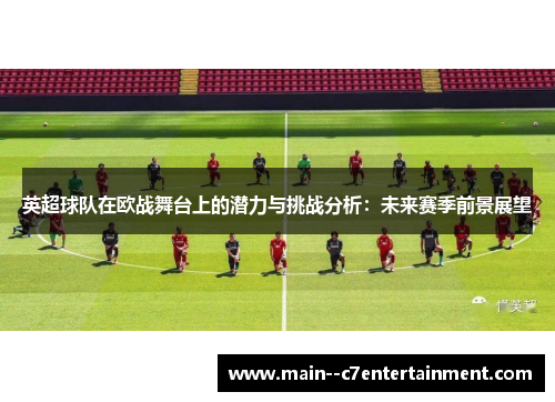 英超球队在欧战舞台上的潜力与挑战分析：未来赛季前景展望