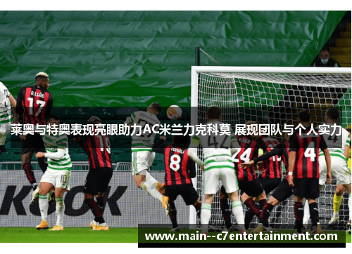莱奥与特奥表现亮眼助力AC米兰力克科莫 展现团队与个人实力