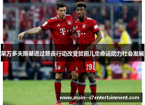 莱万多夫斯基通过慈善行动改变贫困儿童命运助力社会发展