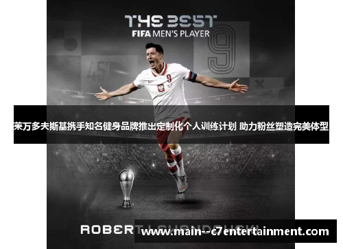 莱万多夫斯基携手知名健身品牌推出定制化个人训练计划 助力粉丝塑造完美体型