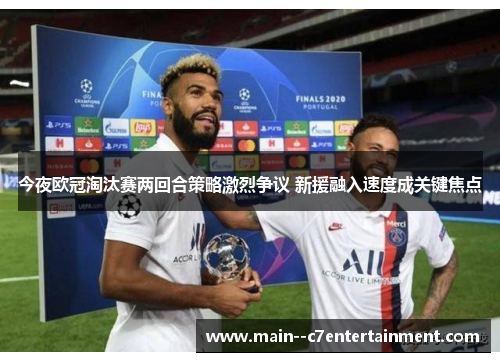 今夜欧冠淘汰赛两回合策略激烈争议 新援融入速度成关键焦点 今夜欧冠淘汰赛两回合策略激烈争议 新援融入速度成关键焦点