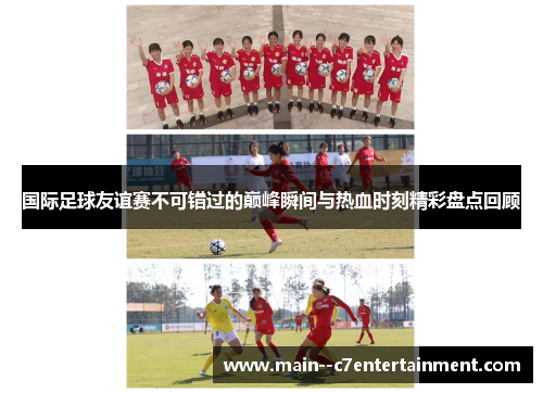 国际足球友谊赛不可错过的巅峰瞬间与热血时刻精彩盘点回顾