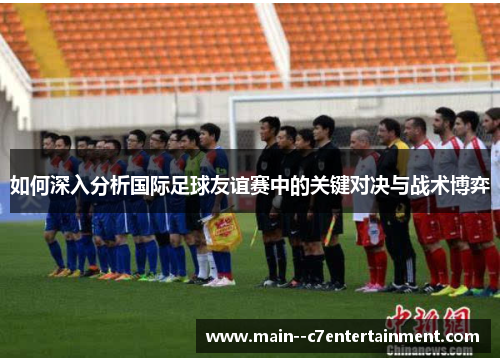 如何深入分析国际足球友谊赛中的关键对决与战术博弈