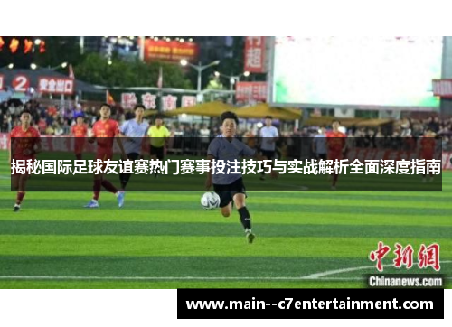 揭秘国际足球友谊赛热门赛事投注技巧与实战解析全面深度指南