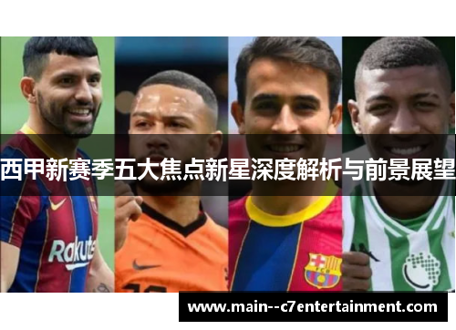 西甲新赛季五大焦点新星深度解析与前景展望 西甲新赛季五大焦点新星深度解析与前景展望