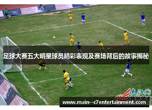 足球大赛五大明星球员精彩表现及赛场背后的故事揭秘