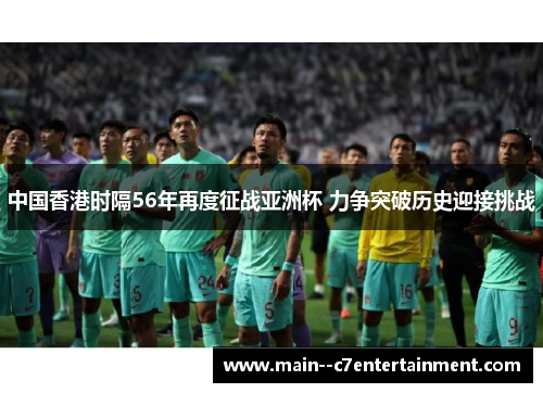 中国香港时隔56年再度征战亚洲杯 力争突破历史迎接挑战 中国香港时隔56年再度征战亚洲杯 力争突破历史迎接挑战