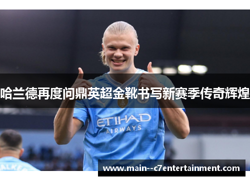哈兰德再度问鼎英超金靴书写新赛季传奇辉煌 哈兰德再度问鼎英超金靴书写新赛季传奇辉煌