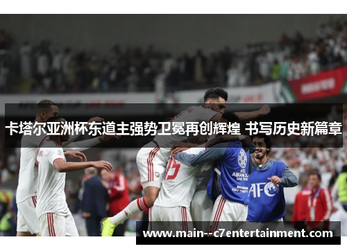 卡塔尔亚洲杯东道主强势卫冕再创辉煌 书写历史新篇章