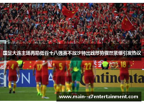 国足大连主场再陷低谷十八强赛不敌沙特出线形势骤然紧绷引发热议