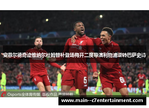 安菲尔德奇迹维纳尔杜姆替补登场梅开二度导演利物浦逆转巴萨史诗 安菲尔德奇迹维纳尔杜姆替补登场梅开二度导演利物浦逆转巴萨史诗