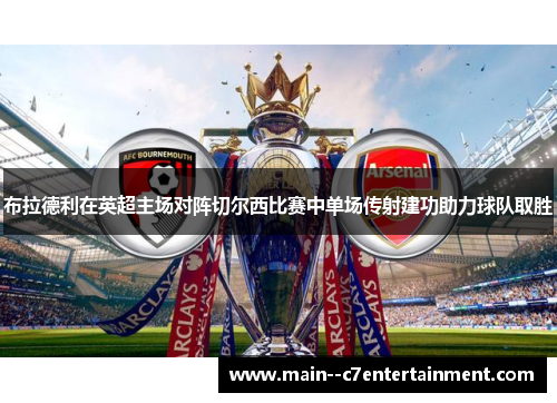 布拉德利在英超主场对阵切尔西比赛中单场传射建功助力球队取胜