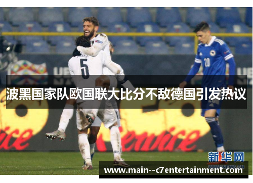 波黑国家队欧国联大比分不敌德国引发热议