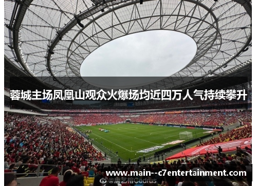 蓉城主场凤凰山观众火爆场均近四万人气持续攀升 蓉城主场凤凰山观众火爆场均近四万人气持续攀升