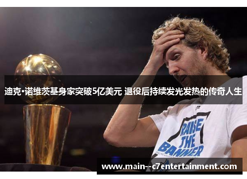 迪克·诺维茨基身家突破5亿美元 退役后持续发光发热的传奇人生