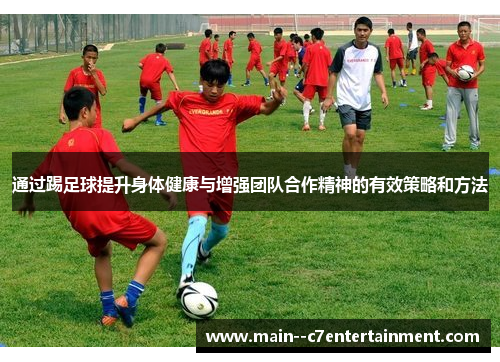通过踢足球提升身体健康与增强团队合作精神的有效策略和方法