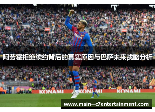 阿劳霍拒绝续约背后的真实原因与巴萨未来战略分析