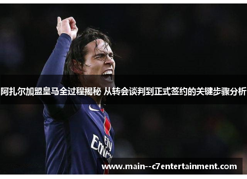 阿扎尔加盟皇马全过程揭秘 从转会谈判到正式签约的关键步骤分析