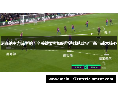 阿森纳主力阵型的五个关键要素如何塑造球队攻守平衡与战术核心