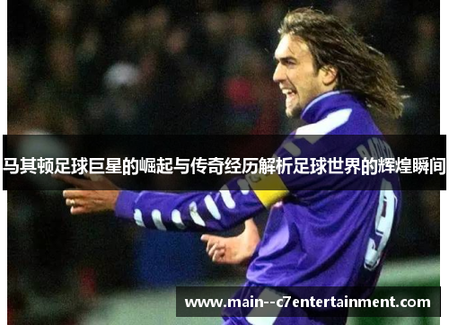 马其顿足球巨星的崛起与传奇经历解析足球世界的辉煌瞬间