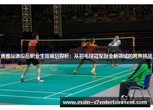 黄雅琼退役后职业生涯规划探析：从羽毛球冠军到全新领域的跨界挑战