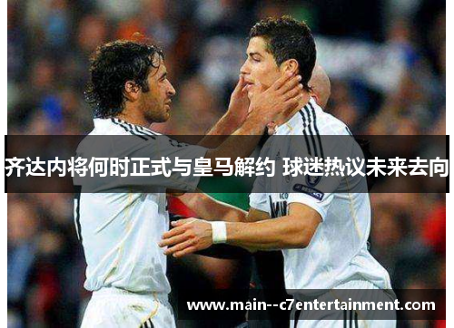 齐达内将何时正式与皇马解约 球迷热议未来去向 齐达内将何时正式与皇马解约 球迷热议未来去向