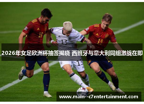2026年女足欧洲杯抽签揭晓 西班牙与意大利同组激战在即 2026年女足欧洲杯抽签揭晓 西班牙与意大利同组激战在即