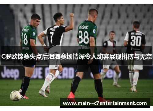 C罗欧锦赛失点后泪洒赛场情深令人动容展现拼搏与无奈 C罗欧锦赛失点后泪洒赛场情深令人动容展现拼搏与无奈