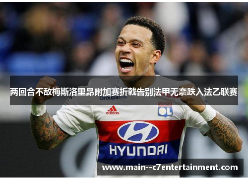 两回合不敌梅斯洛里昂附加赛折戟告别法甲无奈跌入法乙联赛 两回合不敌梅斯洛里昂附加赛折戟告别法甲无奈跌入法乙联赛