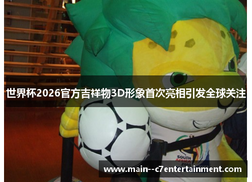 世界杯2026官方吉祥物3D形象首次亮相引发全球关注 世界杯2026官方吉祥物3D形象首次亮相引发全球关注