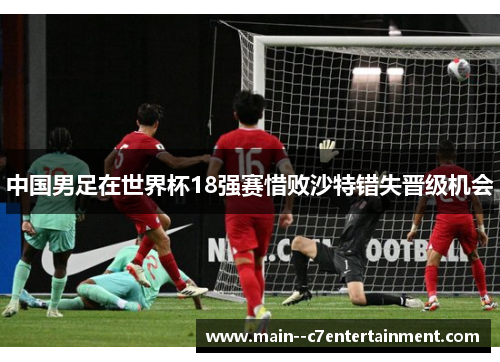 中国男足在世界杯18强赛惜败沙特错失晋级机会 中国男足在世界杯18强赛惜败沙特错失晋级机会