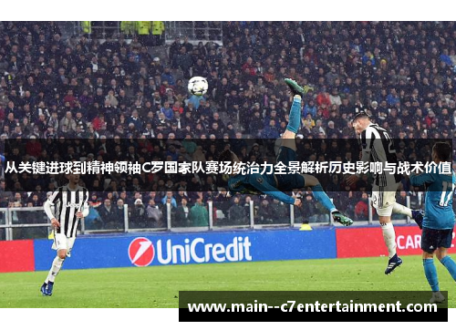 从关键进球到精神领袖C罗国家队赛场统治力全景解析历史影响与战术价值 从关键进球到精神领袖C罗国家队赛场统治力全景解析历史影响与战术价值
