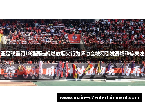 亚足联重罚18强赛违规燃放烟火行为多协会被罚引发赛场秩序关注 亚足联重罚18强赛违规燃放烟火行为多协会被罚引发赛场秩序关注