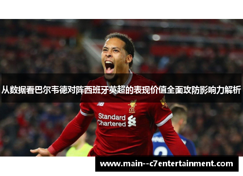 从数据看巴尔韦德对阵西班牙英超的表现价值全面攻防影响力解析 从数据看巴尔韦德对阵西班牙英超的表现价值全面攻防影响力解析