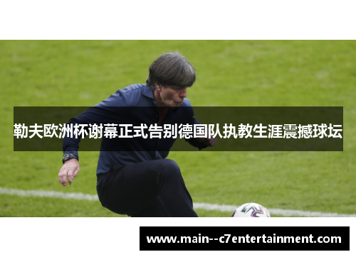 勒夫欧洲杯谢幕正式告别德国队执教生涯震撼球坛 勒夫欧洲杯谢幕正式告别德国队执教生涯震撼球坛