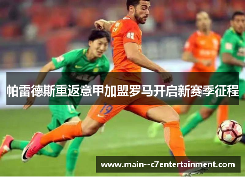 帕雷德斯重返意甲加盟罗马开启新赛季征程