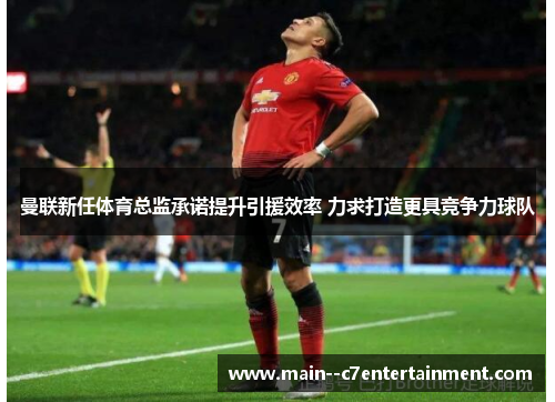 曼联新任体育总监承诺提升引援效率 力求打造更具竞争力球队